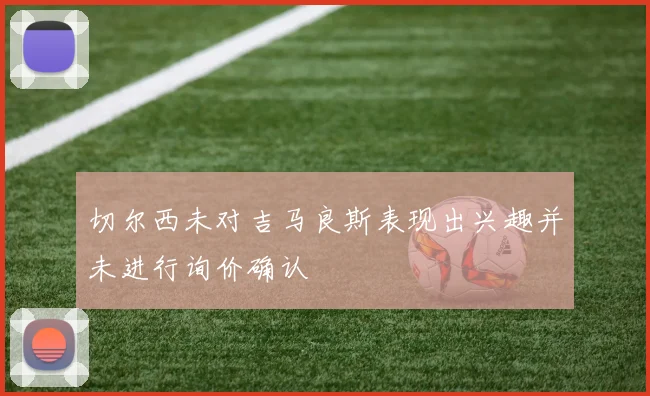 切尔西未对吉马良斯表现出兴趣并未进行询价确认