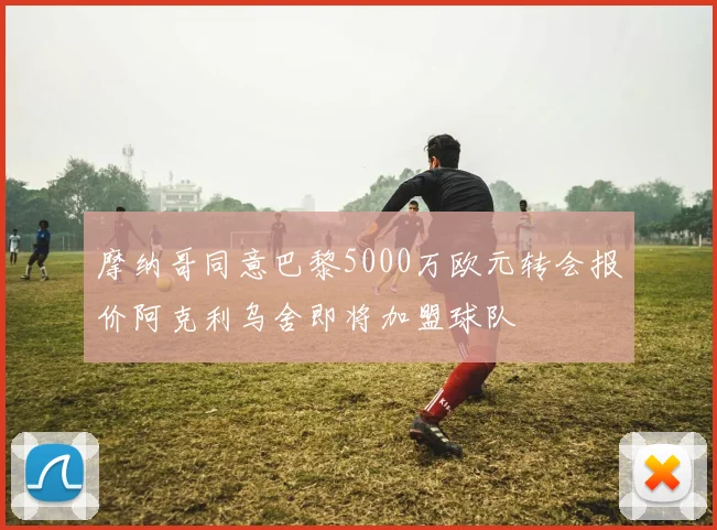 摩纳哥同意巴黎5000万欧元转会报价阿克利乌舍即将加盟球队