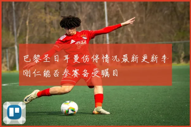 巴黎圣日耳曼伤停情况最新更新李刚仁能否参赛备受瞩目