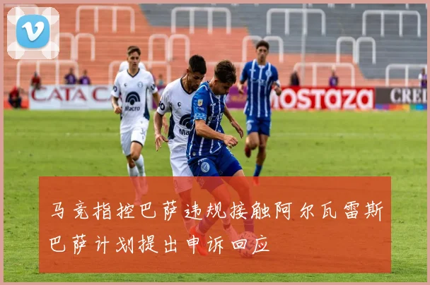 马竞指控巴萨违规接触阿尔瓦雷斯巴萨计划提出申诉回应